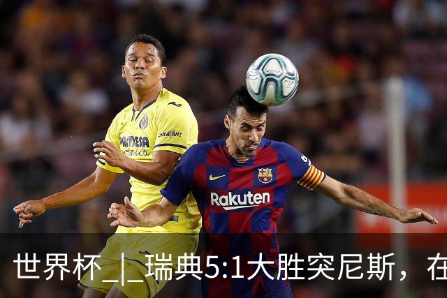 世界杯 | 瑞典5:1大胜突尼斯，在“死亡之组”占先机
