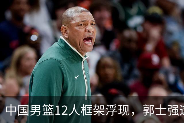 中国男篮12人框架浮现，郭士强这次真要押宝锋线了