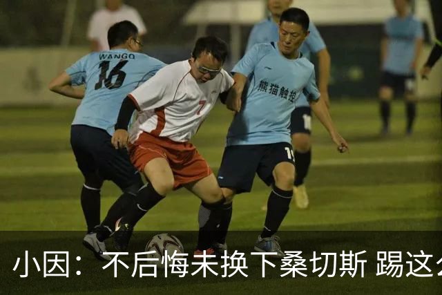 小因：不后悔未换下桑切斯 踢这么好被淘汰太遗憾