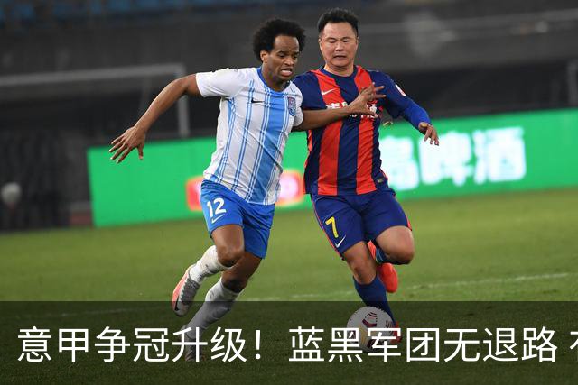 意甲争冠升级！蓝黑军团无退路 有望赢球扭转颓势