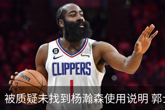 被质疑未找到杨瀚森使用说明 郭士强：发挥不佳早有预期